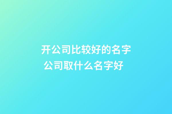 开公司比较好的名字 公司取什么名字好-第1张-公司起名-玄机派